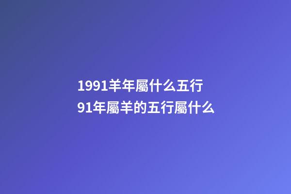 1991羊年屬什么五行 91年屬羊的五行屬什么-第1張-觀點-玄機派